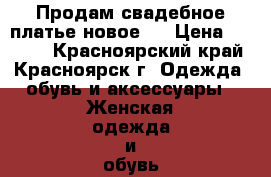 Продам свадебное платье новое!  › Цена ­ 7 000 - Красноярский край, Красноярск г. Одежда, обувь и аксессуары » Женская одежда и обувь   . Красноярский край,Красноярск г.